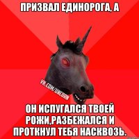 Призвал единорога, а он испугался твоей рожи,разбежался и проткнул тебя насквозь.