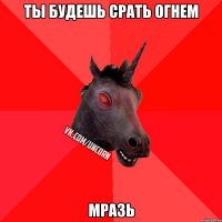 ты будешь срать огнем МРАЗЬ