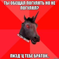 Ты обещал погулять но не погулял? Пизд*ц тебе браток..