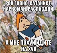 рок говно. сатанист. наркоман. распиздяй. а мне похуй идите на хуй