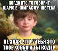 Когда кто-то говорит шарю в компах лучше тебя не зная, что у тебя это твоё хобби и ты кодер