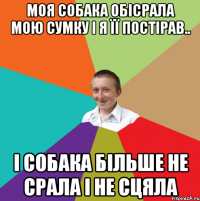 Моя собака обісрала мою сумку і я її постірав.. і собака більше не срала і не сцяла