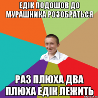 Едік подошов до мурашника розобраться Раз плюха два плюха едік лежить