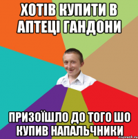 хотів купити в аптеці гандони призоїшло до того шо купив напальчники