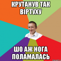 крутанув так віртуху шо аж нога поламалась