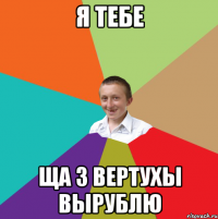 Я тебе Ща з вертухы вырублю