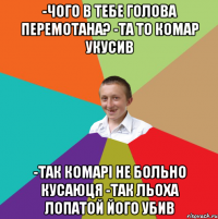 -Чого в тебе голова перемотана? -Та то комар укусив -Так комарі не больно кусаюця -Так Льоха лопатой його убив