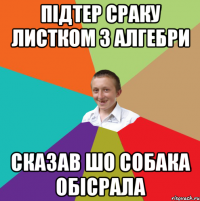 Підтер сраку листком з алгебри Сказав шо собака обісрала