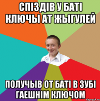 Спiздiв у батi ключы ат жыгулей получыв от баті в зубі гаешнім ключом