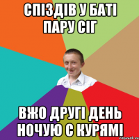 Спіздів у баті пару сіг Вжо другі день ночую с курямі