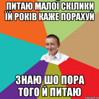 питаю малої скілики їй років каже порахуй знаю шо пора того й питаю