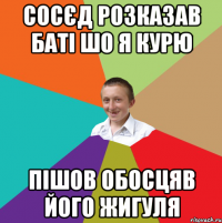 сосєд розказав баті шо я курю пішов обосцяв його жигуля