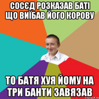 сосєд розказав баті що виїбав його корову то батя хуя йому на три банти завязав