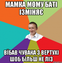 мамка мому баті ізміняє вїбав чувака з вертухі шоб більш не ліз