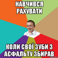 навчився рахувати коли свої зуби з асфальту збирав