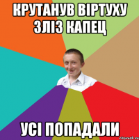 КРУТАНУВ ВІРТУХУ ЗЛІЗ КАПЕЦ УСІ ПОПАДАЛИ