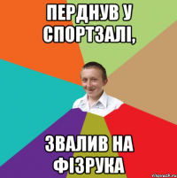 перднув у спортзалі, звалив на фізрука