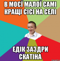 в моєї малої самі кращі сісі на селі едік заздри скатіна