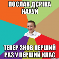 послав дєріка нахуй тепер знов перший раз у перший клас