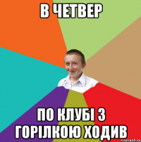 в четвер по клубі з горілкою ходив