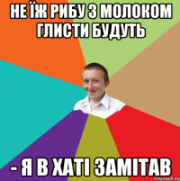 не їж рибу з молоком глисти будуть - я в хаті замітав