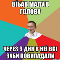 вїбав малу в голову через 3 дня в неї всі зуби повипадали