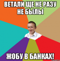 Ветали ще не разу не былы жобу в банках!