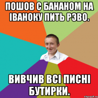 Пошов с Бананом на іваноку пить рэво. Вивчив всі писні Бутирки.