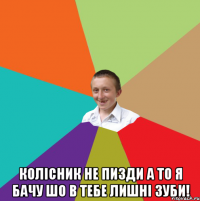  Колісник не пизди а то я бачу шо в тебе лишні зуби!