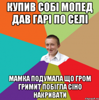 купив собі мопед дав гарi по селi мамка подумала що гром гримит побігла сіно накривати