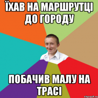 їхав на маршрутці до городу Побачив малу на трасі