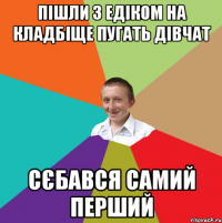 пішли з едіком на кладбіще пугать дівчат сєбався самий перший