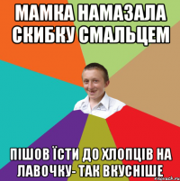 Мамка намазала скибку смальцем пішов їсти до хлопців на лавочку- так вкусніше