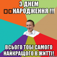 з днем ​​народження !!! всього тобі самого найкращого в житті!