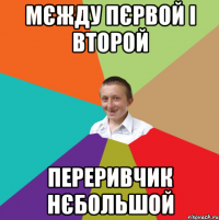 мєжду пєрвой і второй переривчик нєбольшой