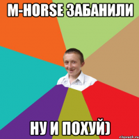 M-Horse Забанили Ну и похуй)