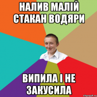 Налив малій стакан водяри Випила і не закусила