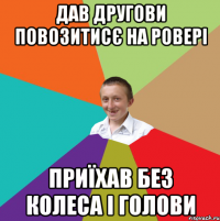 Дав другови повозитисє на ровері приїхав без колеса і голови