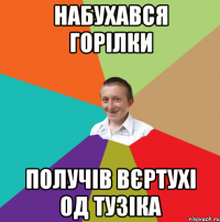 Набухався горілки Получів вєртухі од тузіка