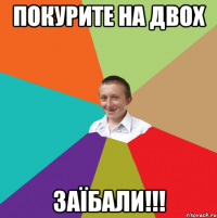 покурите на двох заїбали!!!