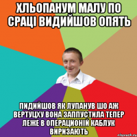 хльопанум малу по сраці видийшов опять пидийшов як лупанув шо аж вертуцху вона заппустила тепер леже в операционій каблук виризають