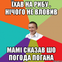 ЇХАВ НА РИБУ . НІЧОГО НЕ ВЛОВИВ МАМІ СКАЗАВ ШО ПОГОДА ПОГАНА