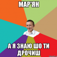 Мар'ян а я знаю шо ти дрочиш