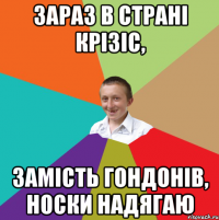 Зараз в страні крізіс, замість гондонів, носки надягаю