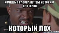Хочешь я расскажу тебе историю про героя который лох