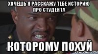 хочешь я расскажу тебе историю про студента которому похуй
