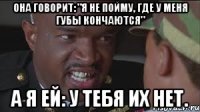 Она говорит: "Я не пойму, где у меня губы кончаются" А я ей: У тебя их нет.