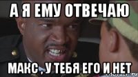 А я ему отвечаю Макс , у тебя его и нет