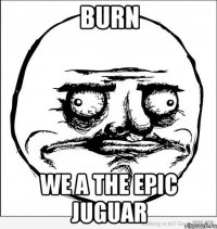 burn we a the epic juguar