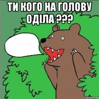 ТИ КОГО НА ГОЛОВУ ОДІЛА ??? 